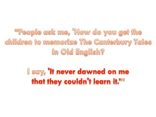 “People ask me, 'How do you get the children to memorize The Canterbury Tales In Old English?