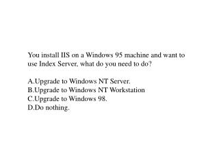 You install IIS on a Windows 95 machine and want to use Index Server, what do you need to do?