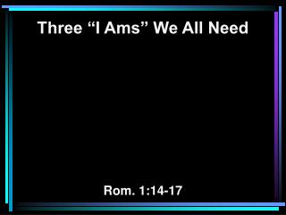 Three “I Ams” We All Need Rom. 1:14-17