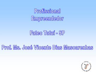 Profissional Empreendedor Fatec Tatuí - SP Prof. Ms. José Vicente Dias Mascarenhas