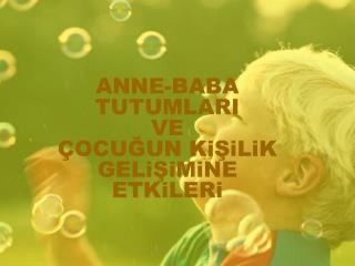 ANNE-BABA TUTUMLARI VE ÇOCUĞUN KiŞiLiK GELiŞiMiNE ETKiLERi