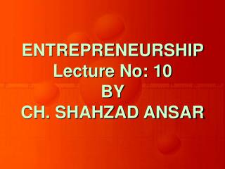ENTREPRENEURSHIP Lecture No: 10 BY CH. SHAHZAD ANSAR