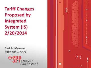 Tariff Changes Proposed by Integrated System (IS) 2/20/2014 Carl A. Monroe EXEC VP &amp; COO