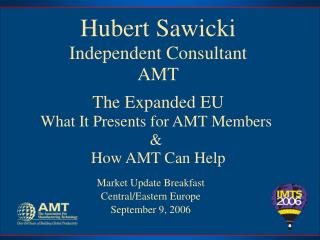 Hubert Sawicki Independent Consultant AMT The Expanded EU What It Presents for AMT Members &amp;