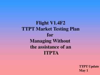 Flight V1.4F2 TTPT Market Testing Plan for Managing Without the assistance of an ITPTA