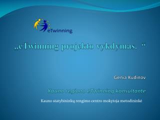 „eTwinning projekto vykdymas. “ Genia Kudinov Kauno regiono eTwinning konsultantė