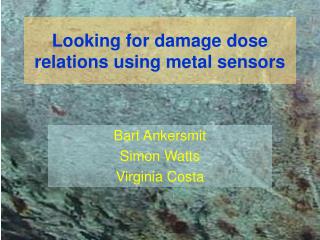Looking for damage dose relations using metal sensors