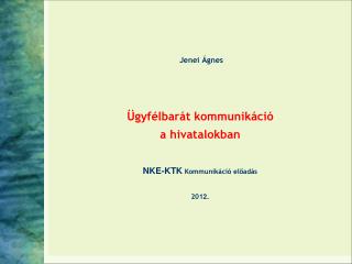 Jenei Ágnes Ügyfélbarát kommunikáció a hivatalokban NKE-KTK Kommunikáció előadás 201 2 .