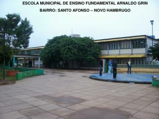 ESCOLA MUNICIPAL DE ENSINO FUNDAMENTAL ARNALDO GRIN BAIRRO: SANTO AFONSO – NOVO HAMBRUGO