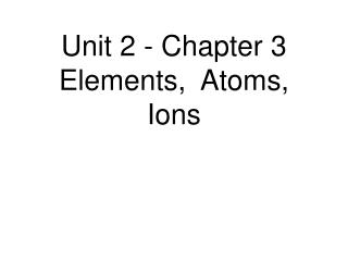 Unit 2 - Chapter 3 Elements, Atoms, Ions