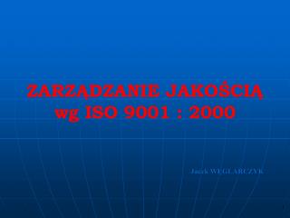 ZARZĄDZANIE JAKOŚCIĄ wg ISO 9001 : 2000 Jacek WĘGLARCZYK
