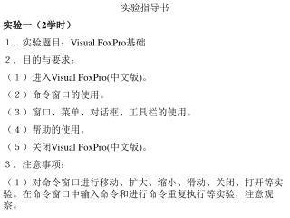实验指导书 实验一（ 2 学时） １．实验题目： Visual FoxPro 基础 ２．目的与要求： （１）进入 Visual FoxPro( 中文版 ) 。 （２）命令窗口的使用。