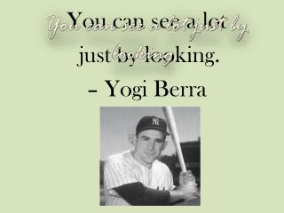 You can see a lot just by looking. – Yogi Berra