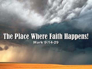 The Place Where Faith Happens! Mark 9:14-29