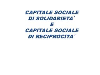 CAPITALE SOCIALE DI SOLIDARIETA ’ E CAPITALE SOCIALE DI RECIPROCITA ’
