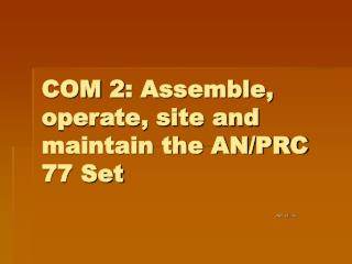 COM 2: Assemble, operate, site and maintain the AN/PRC 77 Set