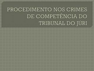 PROCEDIMENTO NOS CRIMES DE COMPETÊNCIA DO TRIBUNAL DO JÚRI