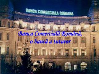 Banca Comercial ă Rom â n ă , o banc ă a tuturor