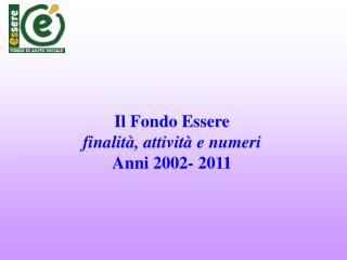 Il Fondo Essere finalità, attività e numeri Anni 2002- 2011