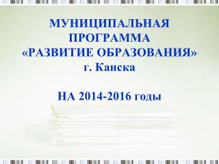 МУНИЦИПАЛЬНАЯ ПРОГРАММА «РАЗВИТИЕ ОБРАЗОВАНИЯ» г. Канска НА 2014-2016 годы