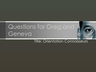 Questions for Greg and Geneva