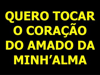 QUERO TOCAR O CORAÇÃO DO AMADO DA MINH’ALMA