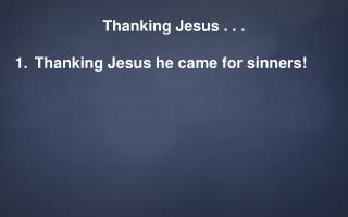Thanking Jesus . . . Thanking Jesus he came for sinners!