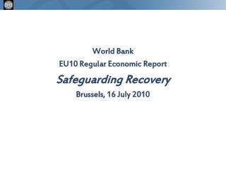 World Bank EU10 Regular Economic Report Safeguarding Recovery Brussels, 16 July 2010