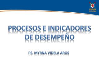 PROCESOS E INDICADORES DE DESEMPEÑO PS. Myrna VideLa Aros