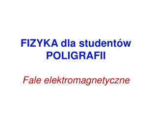 FIZYKA dla studentów POLIGRAFII Fale elektromagnetyczne