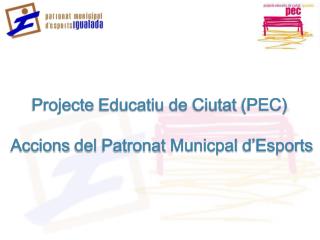 Projecte Educatiu de Ciutat (PEC) Accions del Patronat Municpal d’Esports