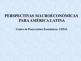 PERSPECTIVAS MACROECONÓMICAS PARA AMÉRICA LATINA Centro de Proyecciones Económicas, CEPAL