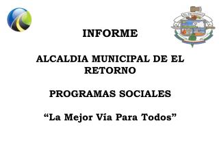 INFORME ALCALDIA MUNICIPAL DE EL RETORNO PROGRAMAS SOCIALES “La Mejor Vía Para Todos”