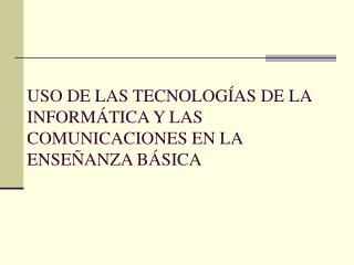 USO DE LAS TECNOLOGÍAS DE LA INFORMÁTICA Y LAS COMUNICACIONES EN LA ENSEÑANZA BÁSICA