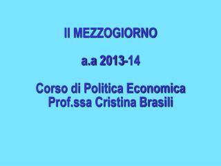 Il MEZZOGIORNO a.a 2013-14 Corso di Politica Economica Prof.ssa Cristina Brasili