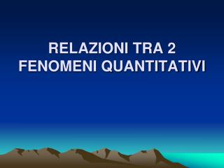 RELAZIONI TRA 2 FENOMENI QUANTITATIVI