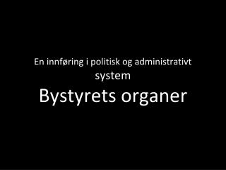 En innføring i politisk og administrativt system Bystyrets organer