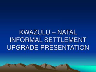 KWAZULU – NATAL INFORMAL SETTLEMENT UPGRADE PRESENTATION