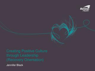 Creating Positive Culture through Leadership (Recovery Orientation) Jennifer Black