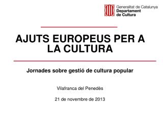 AJUTS EUROPEUS PER A LA CULTURA Jornades sobre gestió de cultura popular Vilafranca del Penedès