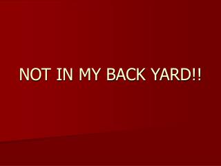 NOT IN MY BACK YARD!!