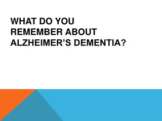 WHAT DO YOU REMEMBER ABOUT ALZHEIMER’S DEMENTIA?