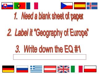Need a blank sheet of paper 2. Label it “Geography of Europe” 3. Write down the EQ #1