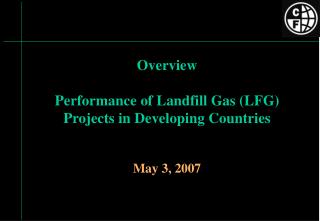 Overview Performance of Landfill Gas (LFG) Projects in Developing Countries May 3, 2007