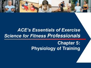 ACE’s Essentials of Exercise Science for Fitness Professionals Chapter 5: Physiology of Training