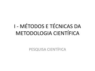 I - MÉTODOS E TÉCNICAS DA METODOLOGIA CIENTÍFICA