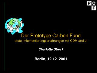Der Prototype Carbon Fund -erste Imlementierungserfahrungen mit CDM and JI- Charlotte Streck