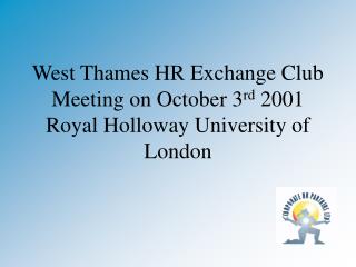 West Thames HR Exchange Club Meeting on October 3 rd 2001 Royal Holloway University of London