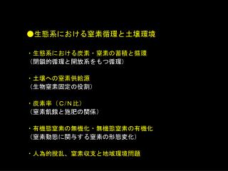 ● 生態系における窒素循環と土壌環境 ・生態系における炭素・窒素の蓄積と循環 （閉鎖的循環と開放系をもつ循環） ・土壌への窒素供給源 （生物窒素固定の役割） ・炭素率（Ｃ / Ｎ比）