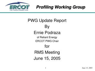 PWG Update Report By Ernie Podraza of Reliant Energy ERCOT PWG Chair for RMS Meeting June 15, 2005